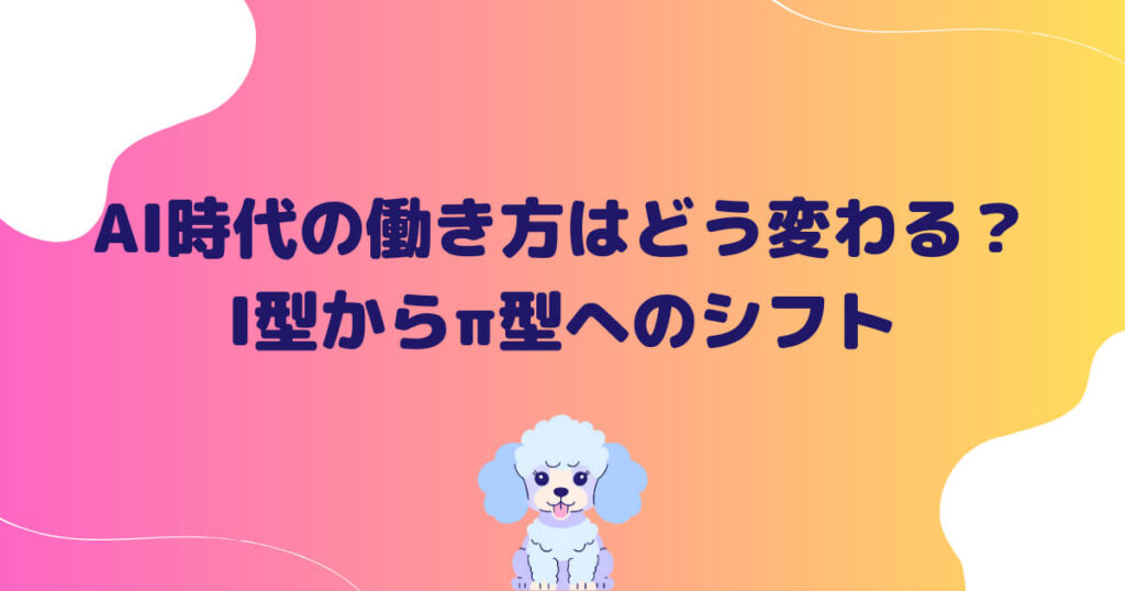 AI時代の働き方はどう変わる?I型からπ型へのシフト