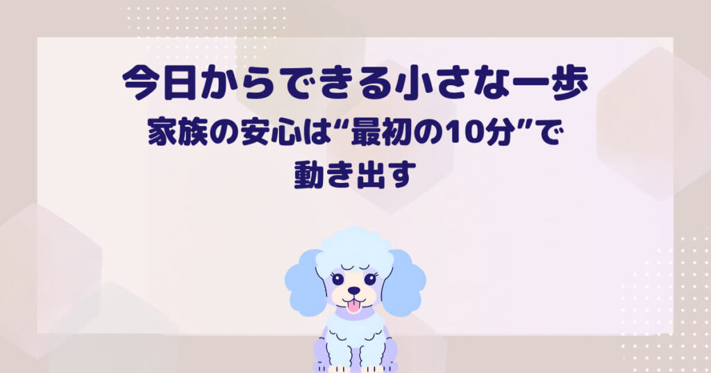 今日からできる小さな一歩|家族の安心は“最初の10分”で動き出す