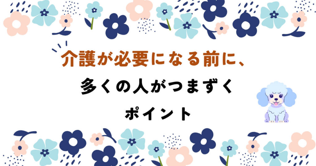 介護が必要になる前に、多くの人がつまずくポイント
