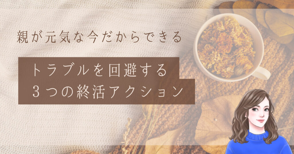 親が元気な今だからできる、トラブルを回避する3つの終活アクション